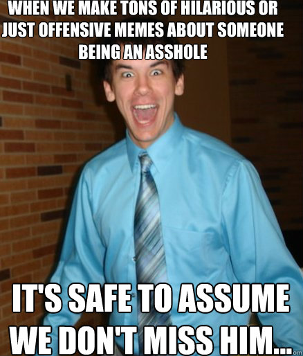 when we make tons of hilarious or just offensive memes about someone being an asshole it's safe to assume we don't miss him... - when we make tons of hilarious or just offensive memes about someone being an asshole it's safe to assume we don't miss him...  Brett Messenger