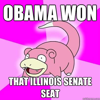 Obama won that illinois Senate seat  Slowpoke