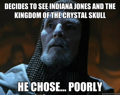 Decides to see Indiana Jones and the kingdom of the crystal skull he chose... poorly  