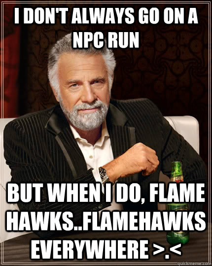 I don't always go on a NPC run but when I do, flame hawks..flamehawks everywhere >.<  The Most Interesting Man In The World