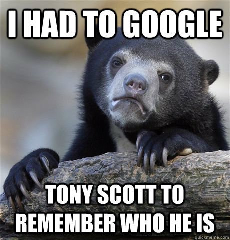 I had to google tony scott to remember who he is  Confession Bear