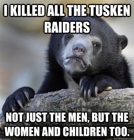 I killed all the Tusken raiders not just the men, but the women and children too. - I killed all the Tusken raiders not just the men, but the women and children too.  Confession Bear