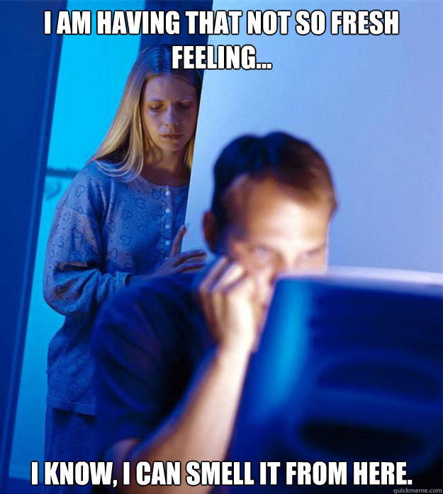 I am having that not so fresh feeling... I know, I can smell it from here.  Redditors Wife