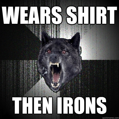 WEARS SHIRT THEN IRONS  Insanity Wolf
