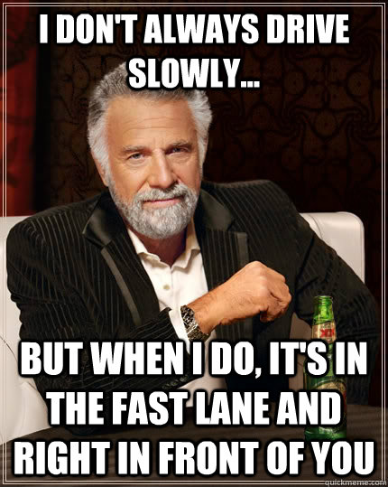 I don't always drive slowly... but when i do, it's in the fast lane and right in front of you  The Most Interesting Man In The World
