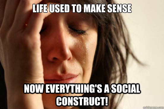 Life used to make sense now everything's a social construct!   First World Problems