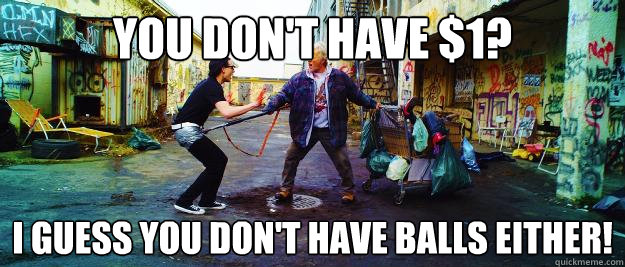 You Don't have $1? I guess you don't have balls either!  