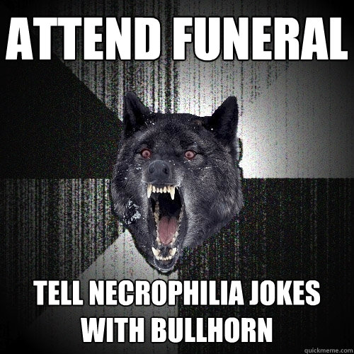 attend funeral tell necrophilia jokes with bullhorn  Insanity Wolf