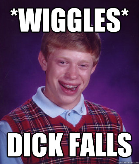 *Wiggles* dick falls  Unlucky Brian