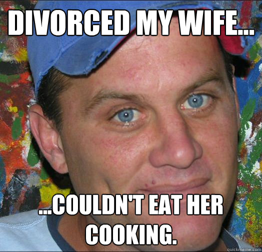Divorced my wife... ...couldn't eat her cooking. - Divorced my wife... ...couldn't eat her cooking.  Shoenice