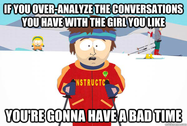 If you over-analyze the conversations you have with the girl you like You're gonna have a bad time  Super Cool Ski Instructor