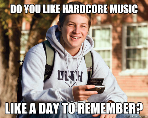 DO YOU LIKE HARDCORE MUSIC like a day to remember?  College Freshman