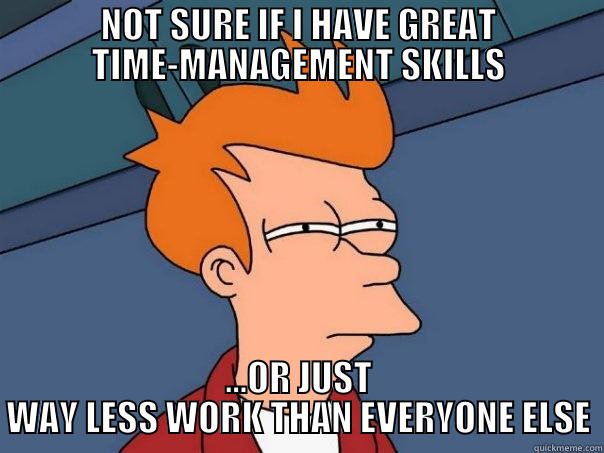 NOT SURE IF I HAVE GREAT TIME-MANAGEMENT SKILLS ...OR JUST WAY LESS WORK THAN EVERYONE ELSE Futurama Fry
