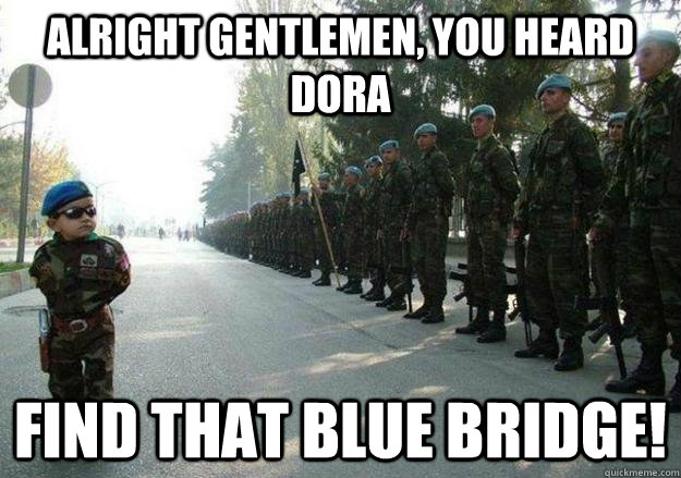 Alright gentlemen, you heard dora find that blue bridge! - Alright gentlemen, you heard dora find that blue bridge!  Army child