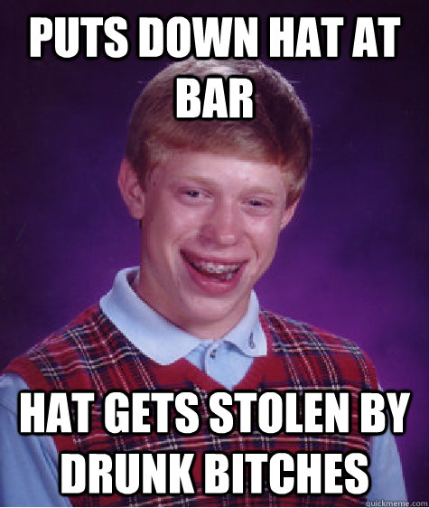 Puts down hat at bar Hat gets stolen by drunk bitches  Bad Luck Brian