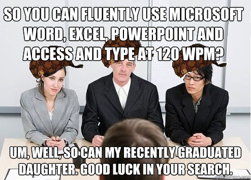 So you can fluently use microsoft Word, Excel, Powerpoint and Access and type at 120 WPM? Um, well, so can my recently graduated daughter. Good Luck in your search. - So you can fluently use microsoft Word, Excel, Powerpoint and Access and type at 120 WPM? Um, well, so can my recently graduated daughter. Good Luck in your search.  Scumbag Employer