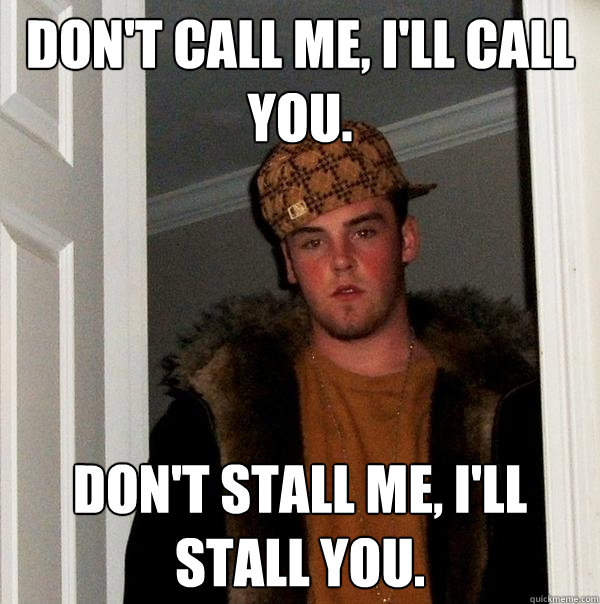 Don't call me, I'll call you. Don't stall me, I'll stall you.  Scumbag Steve