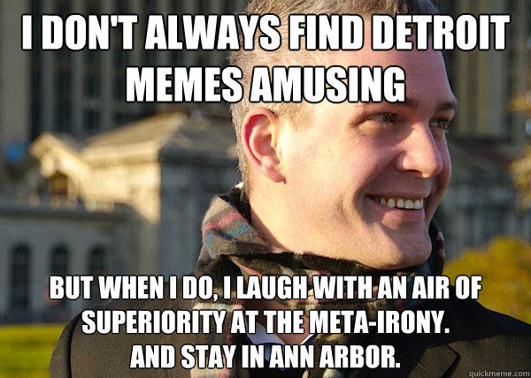 I don't Always Find Detroit MemES AMusing but when i do, i laugh with an air of superiority at the meta-irony. 
and stay in Ann Arbor. - I don't Always Find Detroit MemES AMusing but when i do, i laugh with an air of superiority at the meta-irony. 
and stay in Ann Arbor.  White Entrepreneurial Guy