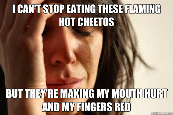 I can't stop eating these flaming hot cheetos but they're making my mouth hurt and my fingers red - I can't stop eating these flaming hot cheetos but they're making my mouth hurt and my fingers red  First World Problems