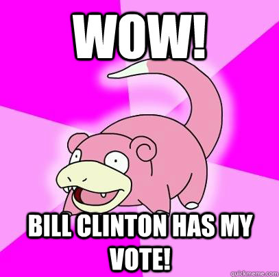 WOW! Bill Clinton has my vote!  Slowpoke