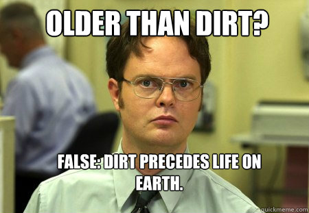 Older than dirt? False: Dirt precedes life on earth. - Older than dirt? False: Dirt precedes life on earth.  Schrute