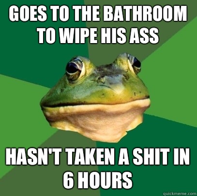 Goes to the bathroom to wipe his ass Hasn't taken a shit in 6 hours  Foul Bachelor Frog