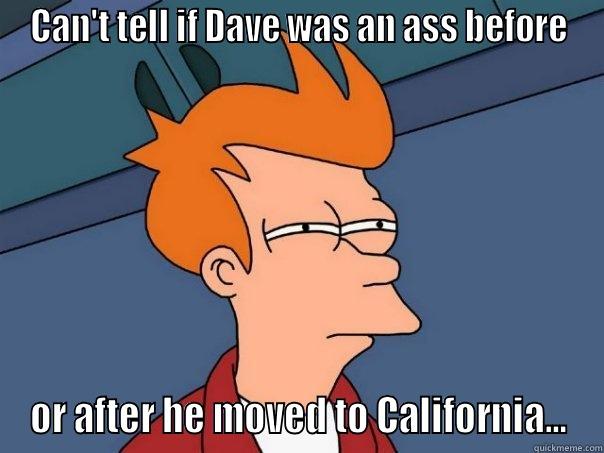 CAN'T TELL IF DAVE WAS AN ASS BEFORE OR AFTER HE MOVED TO CALIFORNIA... Futurama Fry