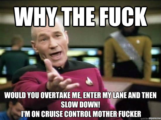 Why the fuck Would you overtake me, enter my lane and then slow down!
 I'm on cruise control mother fucker  Annoyed Picard HD