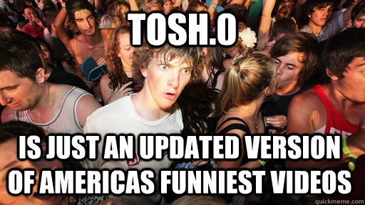 Tosh.0 Is just an updated version of Americas funniest videos  Sudden Clarity Clarence