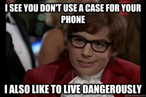 I see you don't use a case for your phone I also like to live dangerously  