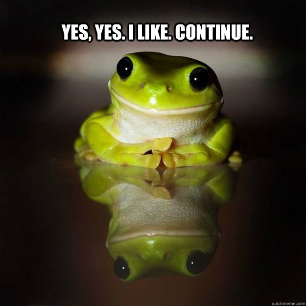 Yes, yes. I like. Continue. - Yes, yes. I like. Continue.  Approving Frog