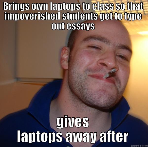 BRINGS OWN LAPTOPS TO CLASS SO THAT IMPOVERISHED STUDENTS GET TO TYPE OUT ESSAYS GIVES LAPTOPS AWAY AFTER Good Guy Greg 