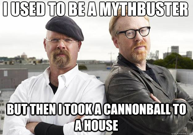 I used to be a mythbuster
 but then I took a cannonball to a house   