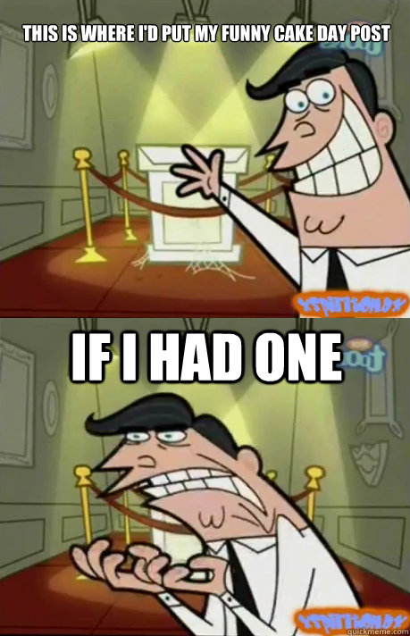 This is where i'd put my funny cake day post IF i HAD one  If I had one
