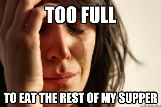too full to eat the rest of my supper  First World Problems