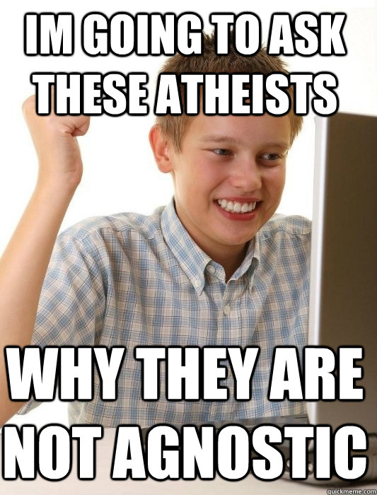 Im going to ask these atheists why they are not agnostic  First Day on the Internet Kid