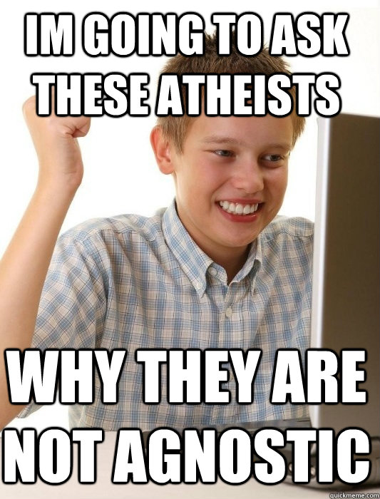 Im going to ask these atheists why they are not agnostic - Im going to ask these atheists why they are not agnostic  First Day on the Internet Kid