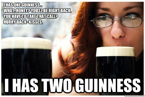 I has one Guinness... 
what, honey? You'll be right back,
you have to take that call? 
hurry back- kisses.
 i has two guinness - I has one Guinness... 
what, honey? You'll be right back,
you have to take that call? 
hurry back- kisses.
 i has two guinness  Camille Crimson in Guinness Rules