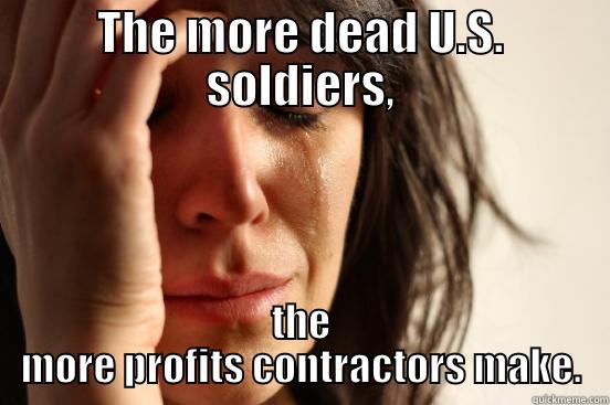 THE MORE DEAD U.S. SOLDIERS, THE MORE PROFITS CONTRACTORS MAKE. First World Problems