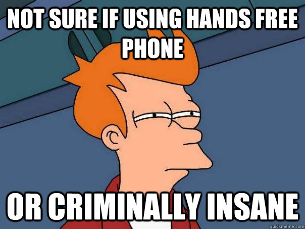 Not sure if using hands free phone Or criminally insane  Futurama Fry