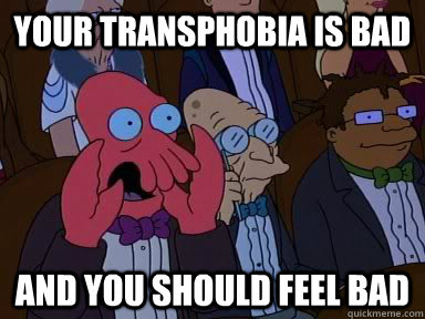 your transphobia is bad AND YOU SHOULD FEEL BAD  Critical Zoidberg