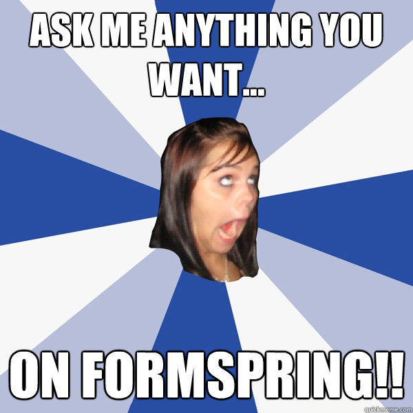 ask me anything you want... on formspring!!  Annoying Facebook Girl