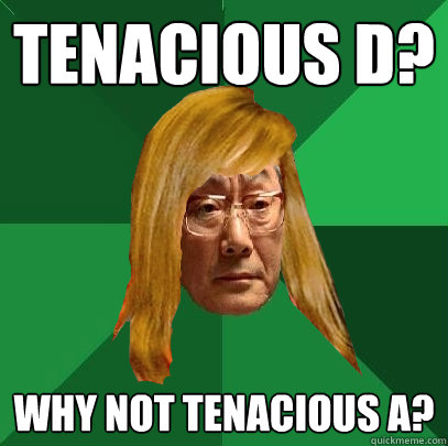 tenacious d? why not tenacious a?  