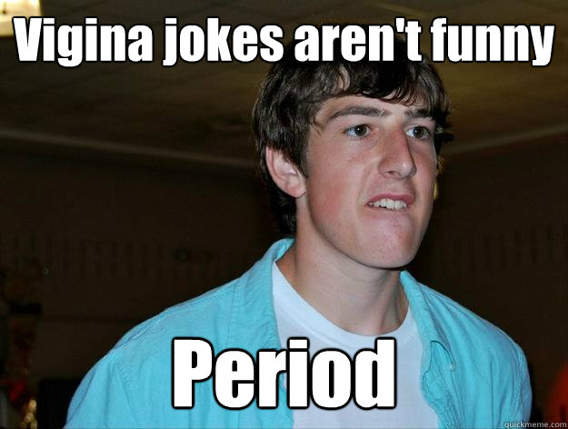 Vigina jokes aren't funny Period  