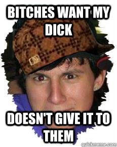 Bitches want my dick doesn't give it to them  