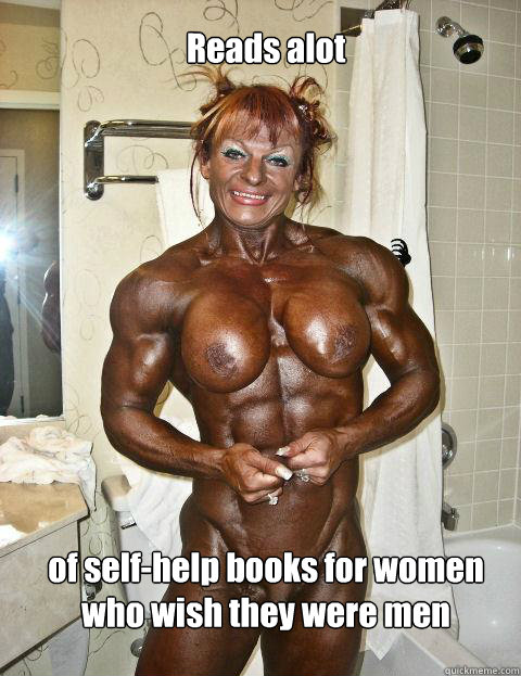 Reads alot of self-help books for women who wish they were men  Insecure Female Bodybuilder