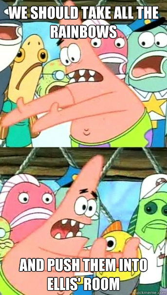 We should take all the rainbows And push them into Ellis' room  Push it somewhere else Patrick