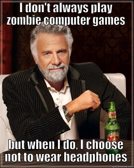 I DON'T ALWAYS PLAY ZOMBIE COMPUTER GAMES BUT WHEN I DO, I CHOOSE NOT TO WEAR HEADPHONES The Most Interesting Man In The World