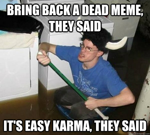 Bring back a dead meme, they said It's easy karma, they said  They said