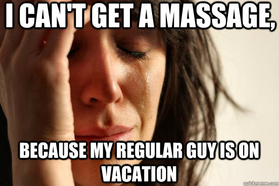 I can't get a massage, because my regular guy is on vacation  First World Problems